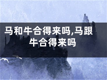 马和牛合得来吗,马跟牛合得来吗