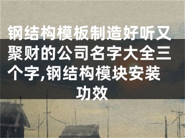 钢结构模板制造好听又聚财的公司名字大全三个字,钢结构模块安装功效