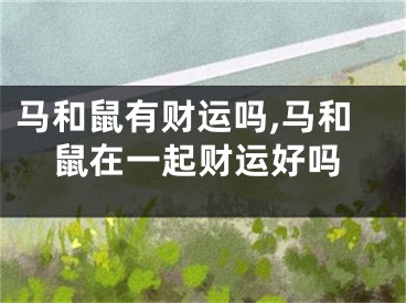 马和鼠有财运吗,马和鼠在一起财运好吗
