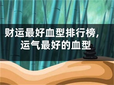 财运最好血型排行榜,运气最好的血型