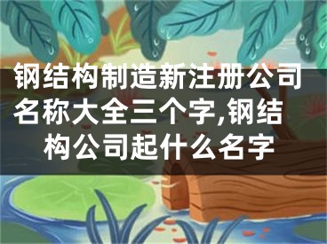 钢结构制造新注册公司名称大全三个字,钢结构公司起什么名字