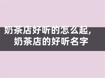 奶茶店好听的怎么起,奶茶店的好听名字