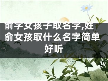 俞字女孩子取名字,姓俞女孩取什么名字简单好听