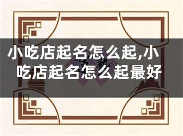 小吃店起名怎么起,小吃店起名怎么起最好