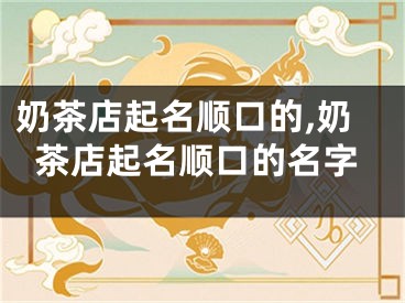 奶茶店起名顺口的,奶茶店起名顺口的名字