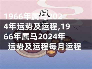 1966年属马2024年运势及运程,1966年属马2024年运势及运程每月运程