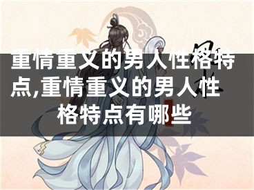 重情重义的男人性格特点,重情重义的男人性格特点有哪些