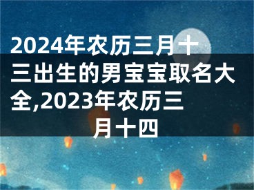 2024年农历三月十三出生的男宝宝取名大全,2023年农历三月十四