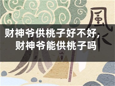 财神爷供桃子好不好,财神爷能供桃子吗