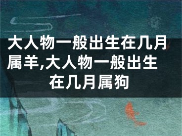 大人物一般出生在几月属羊,大人物一般出生在几月属狗