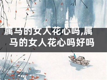 属马的女人花心吗,属马的女人花心吗好吗
