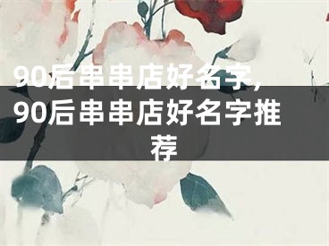 90后串串店好名字,90后串串店好名字推荐