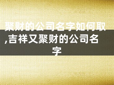 聚财的公司名字如何取,吉祥又聚财的公司名字