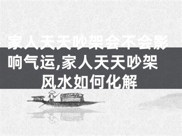 家人天天吵架会不会影响气运,家人天天吵架风水如何化解