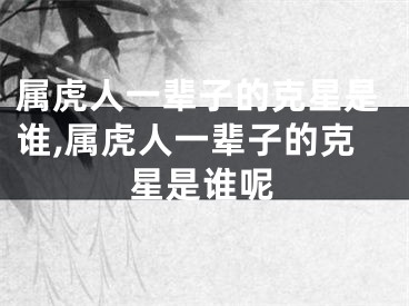 属虎人一辈子的克星是谁,属虎人一辈子的克星是谁呢