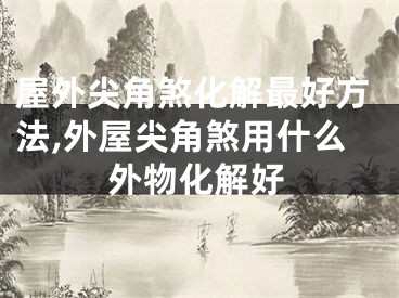 屋外尖角煞化解最好方法,外屋尖角煞用什么外物化解好