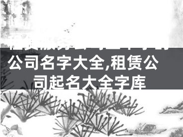 租赁服务公司三个字的公司名字大全,租赁公司起名大全字库