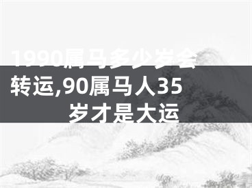 1990属马多少岁会转运,90属马人35岁才是大运