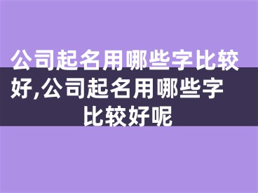 公司起名用哪些字比较好,公司起名用哪些字比较好呢