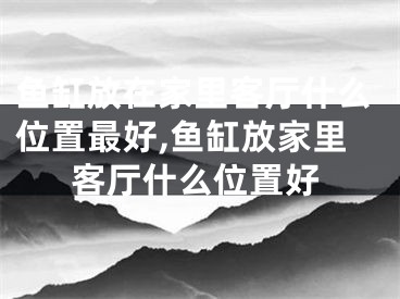 鱼缸放在家里客厅什么位置最好,鱼缸放家里客厅什么位置好