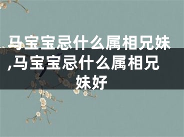 马宝宝忌什么属相兄妹,马宝宝忌什么属相兄妹好