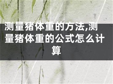 测量猪体重的方法,测量猪体重的公式怎么计算