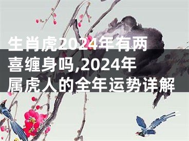 生肖虎2024年有两喜缠身吗,2024年属虎人的全年运势详解