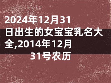 2024年12月31日出生的女宝宝乳名大全,2014年12月31号农历