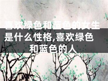 喜欢绿色和蓝色的女生是什么性格,喜欢绿色和蓝色的人