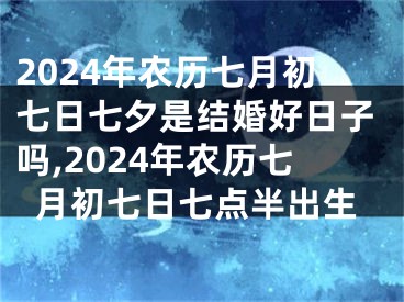 2024年农历七月初七日七夕是结婚好日子吗,2024年农历七月初七日七点半出生