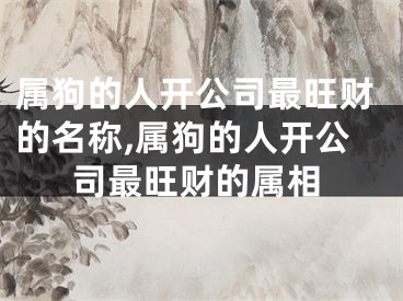 属狗的人开公司最旺财的名称,属狗的人开公司最旺财的属相