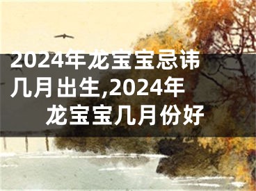 2024年龙宝宝忌讳几月出生,2024年龙宝宝几月份好