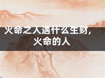 火命之人遇什么生财,火命的人
