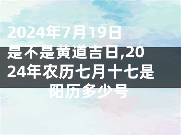 2024年7月19日是不是黄道吉日,2024年农历七月十七是阳历多少号