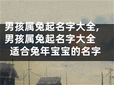 男孩属兔起名字大全,男孩属兔起名字大全 适合兔年宝宝的名字