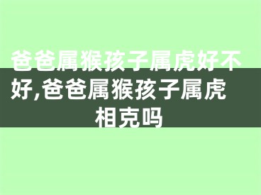 爸爸属猴孩子属虎好不好,爸爸属猴孩子属虎相克吗