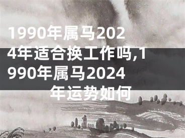 1990年属马2024年适合换工作吗,1990年属马2024年运势如何