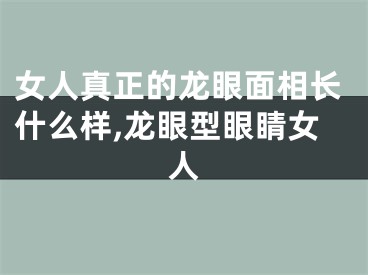女人真正的龙眼面相长什么样,龙眼型眼睛女人