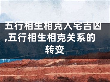 五行相生相克入宅吉凶,五行相生相克关系的转变