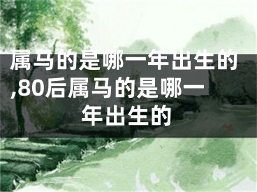 属马的是哪一年出生的,80后属马的是哪一年出生的