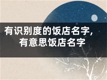 有识别度的饭店名字,有意思饭店名字