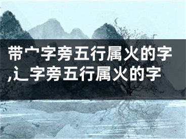 带宀字旁五行属火的字,辶字旁五行属火的字