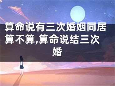 算命说有三次婚姻同居算不算,算命说结三次婚