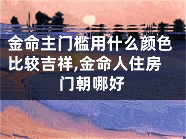 金命主门槛用什么颜色比较吉祥,金命人住房门朝哪好