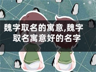 魏字取名的寓意,魏字取名寓意好的名字