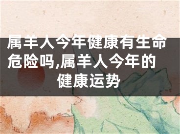 属羊人今年健康有生命危险吗,属羊人今年的健康运势