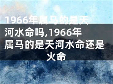 1966年属马的是天河水命吗,1966年属马的是天河水命还是火命