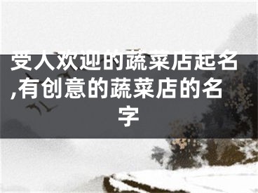 受人欢迎的蔬菜店起名,有创意的蔬菜店的名字