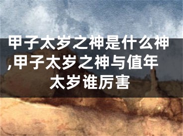 甲子太岁之神是什么神,甲子太岁之神与值年太岁谁厉害