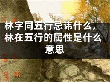 林字同五行忌讳什么,林在五行的属性是什么意思